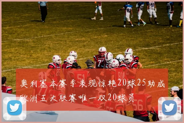 奥利塞本赛季表现惊艳20球25助成欧洲五大联赛唯一双20球员