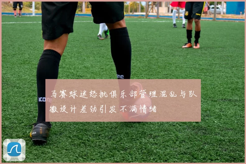 马赛球迷怒批俱乐部管理混乱与队徽设计差劲引发不满情绪