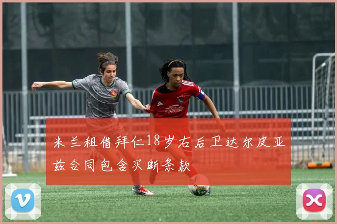 米兰租借拜仁18岁右后卫达尔皮亚兹合同包含买断条款