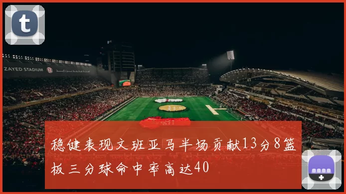 稳健表现文班亚马半场贡献13分8篮板三分球命中率高达40