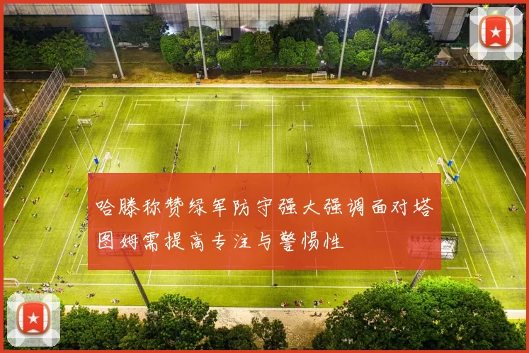 哈滕称赞绿军防守强大强调面对塔图姆需提高专注与警惕性