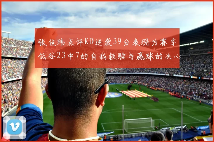 张佳玮点评KD逆袭39分表现为赛季低谷23中7的自我救赎与赢球的决心