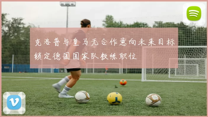 克洛普与皇马无合作意向未来目标锁定德国国家队教练职位