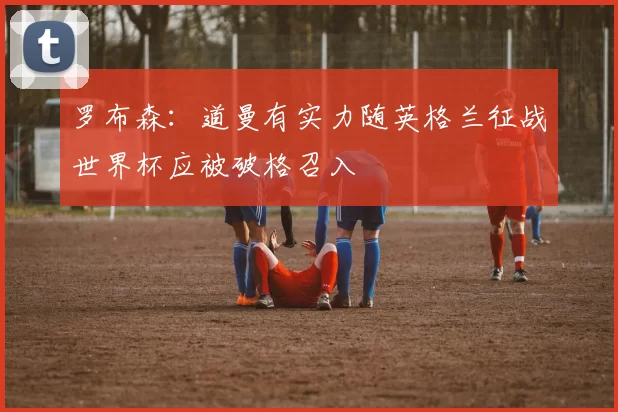 罗布森：道曼有实力随英格兰征战世界杯应被破格召入