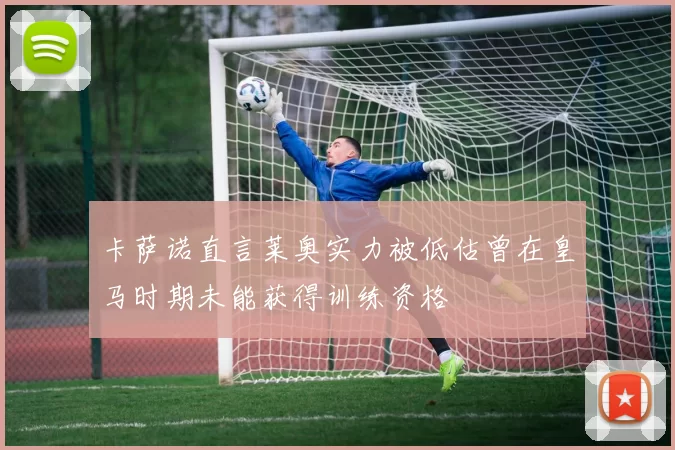 卡萨诺直言莱奥实力被低估曾在皇马时期未能获得训练资格