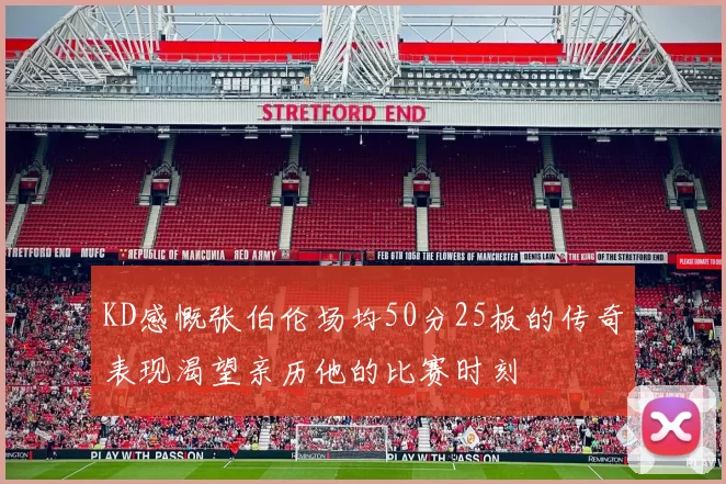 KD感慨张伯伦场均50分25板的传奇表现渴望亲历他的比赛时刻