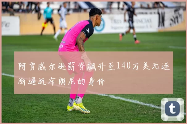 阿贾威尔逊薪资飙升至140万美元逐渐逼近布朗尼的身价