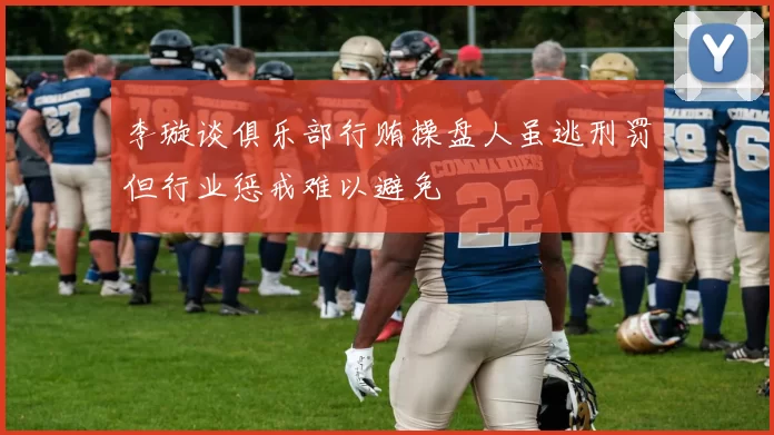 李璇谈俱乐部行贿操盘人虽逃刑罚但行业惩戒难以避免