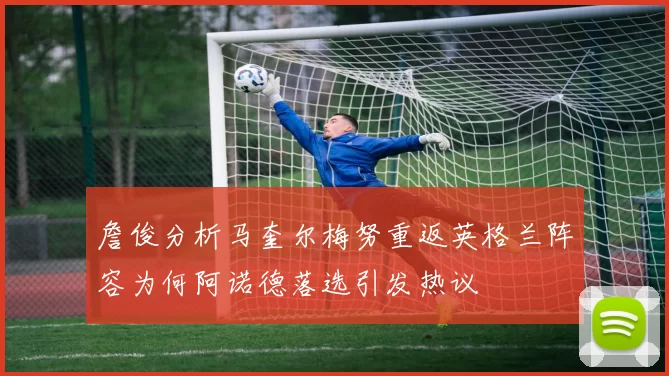 詹俊分析马奎尔梅努重返英格兰阵容为何阿诺德落选引发热议