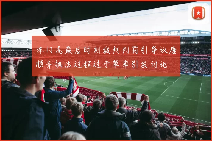津门虎最后时刻裁判判罚引争议唐顺齐执法过程过于草率引发讨论