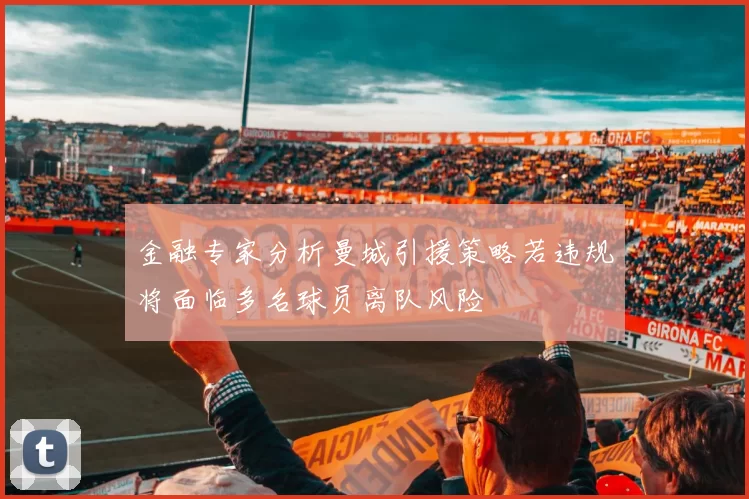 金融专家分析曼城引援策略若违规将面临多名球员离队风险