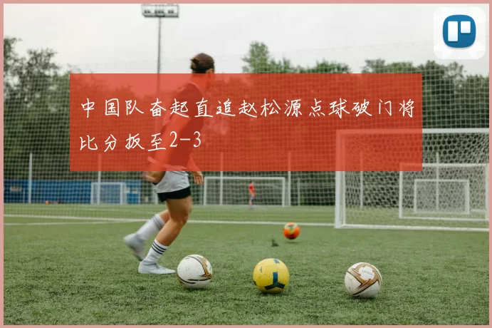 中国队奋起直追赵松源点球破门将比分扳至2-3