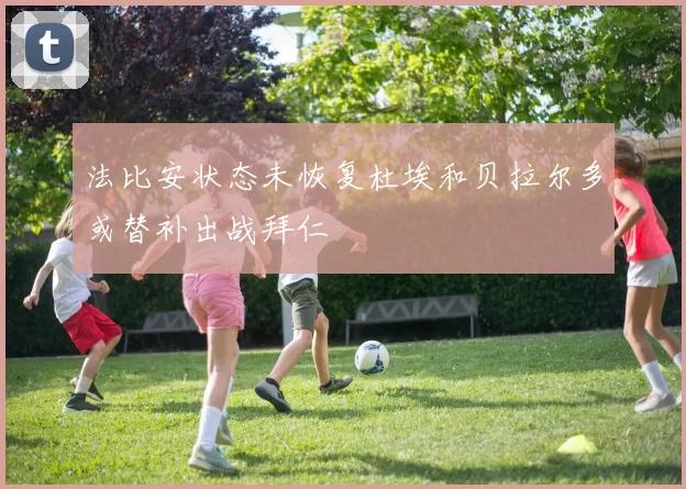 法比安状态未恢复杜埃和贝拉尔多或替补出战拜仁