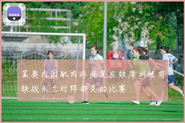 莱奥内因肌肉疼痛复发缺席训练将缺战米兰对阵都灵的比赛