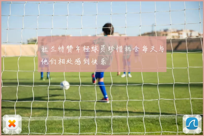 杜兰特赞年轻球员珍惜机会每天与他们相处感到快乐