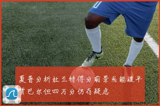 夏普分析杜兰特得分前景或能追平贾巴尔但四万分仍存疑虑
