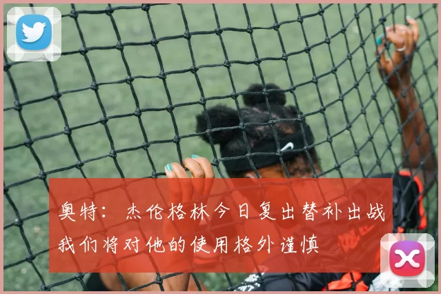 奥特：杰伦格林今日复出替补出战我们将对他的使用格外谨慎