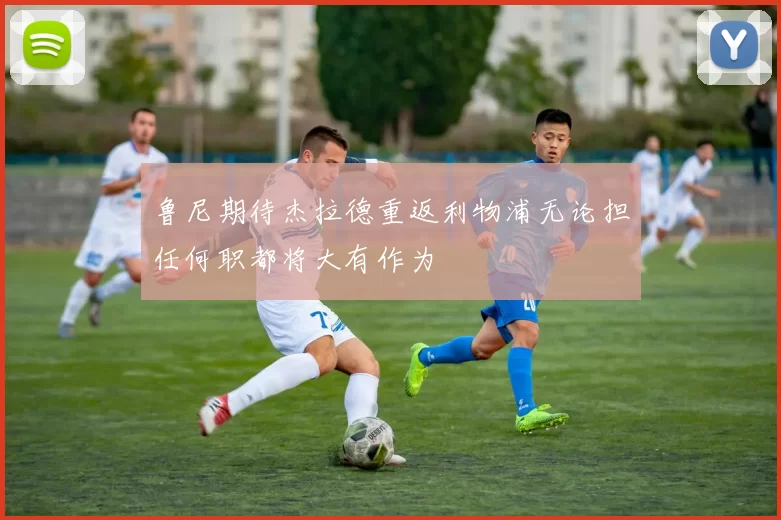 鲁尼期待杰拉德重返利物浦无论担任何职都将大有作为