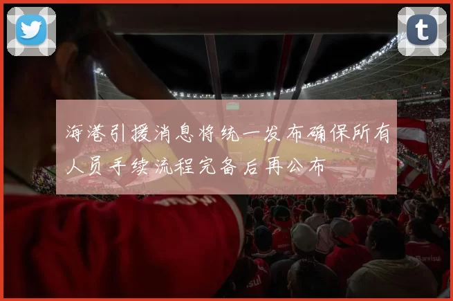 海港引援消息将统一发布确保所有人员手续流程完备后再公布
