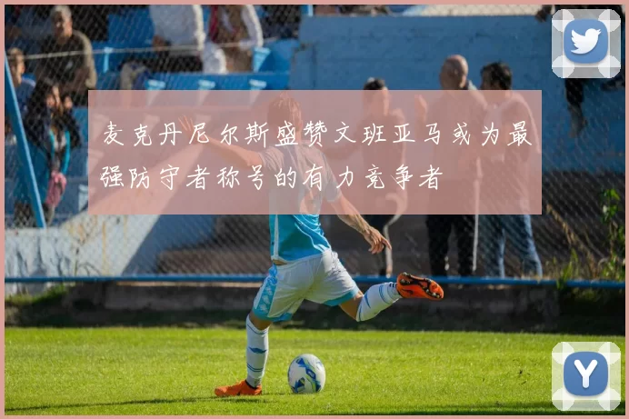 麦克丹尼尔斯盛赞文班亚马或为最强防守者称号的有力竞争者