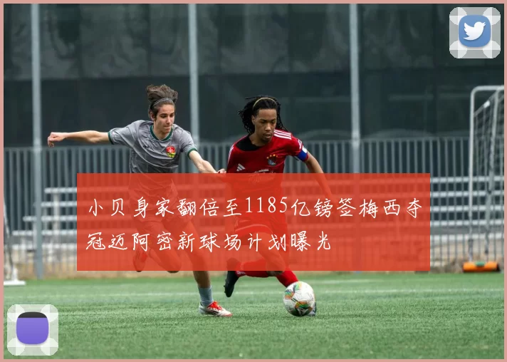 小贝身家翻倍至1185亿镑签梅西夺冠迈阿密新球场计划曝光