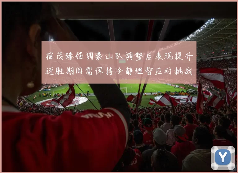 宿茂臻强调泰山队调整后表现提升连胜期间需保持冷静理智应对挑战