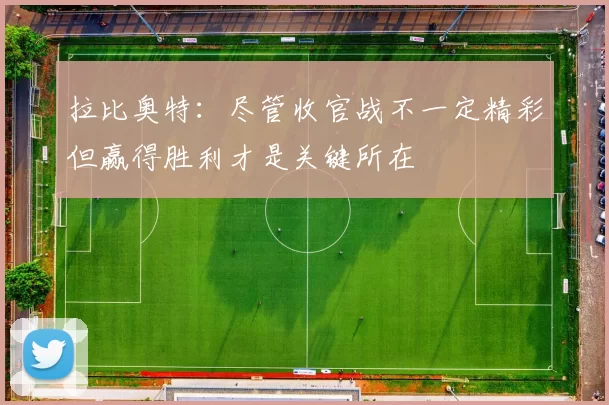 拉比奥特：尽管收官战不一定精彩但赢得胜利才是关键所在
