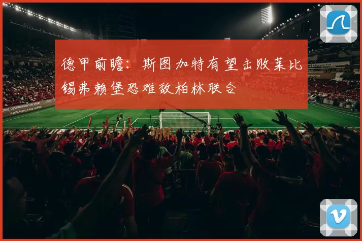 德甲前瞻：斯图加特有望击败莱比锡弗赖堡恐难敌柏林联合