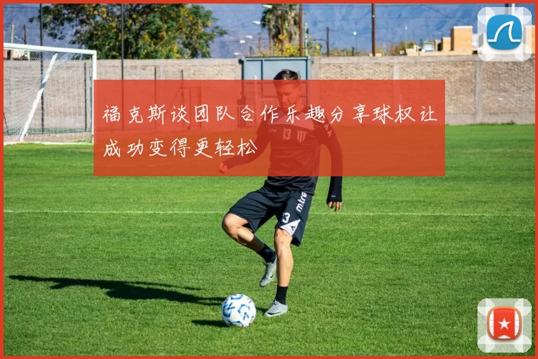 福克斯谈团队合作乐趣分享球权让成功变得更轻松